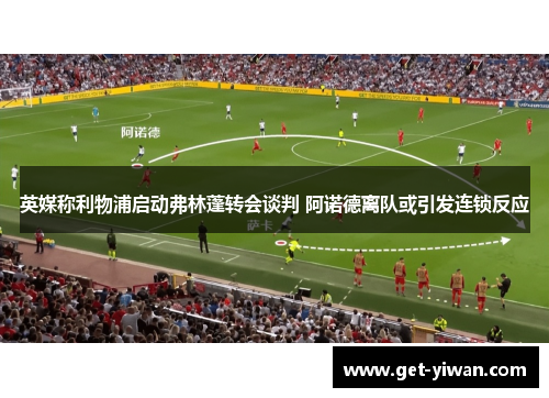 英媒称利物浦启动弗林蓬转会谈判 阿诺德离队或引发连锁反应