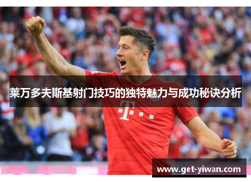 莱万多夫斯基射门技巧的独特魅力与成功秘诀分析