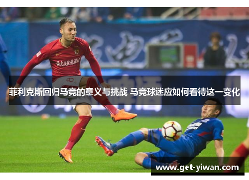 菲利克斯回归马竞的意义与挑战 马竞球迷应如何看待这一变化