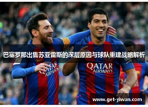 巴塞罗那出售苏亚雷斯的深层原因与球队重建战略解析 巴塞罗那出售苏亚雷斯的深层原因与球队重建战略解析