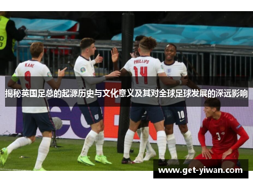 揭秘英国足总的起源历史与文化意义及其对全球足球发展的深远影响