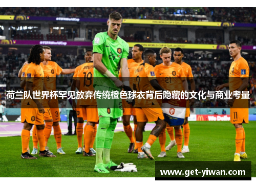 荷兰队世界杯罕见放弃传统橙色球衣背后隐藏的文化与商业考量 荷兰队世界杯罕见放弃传统橙色球衣背后隐藏的文化与商业考量