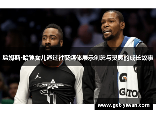 詹姆斯·哈登女儿通过社交媒体展示创意与灵感的成长故事