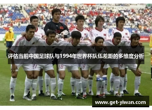 评估当前中国足球队与1994年世界杯队伍差距的多维度分析 评估当前中国足球队与1994年世界杯队伍差距的多维度分析