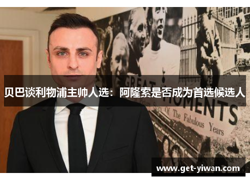 贝巴谈利物浦主帅人选：阿隆索是否成为首选候选人