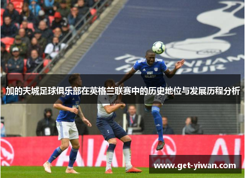 加的夫城足球俱乐部在英格兰联赛中的历史地位与发展历程分析 加的夫城足球俱乐部在英格兰联赛中的历史地位与发展历程分析