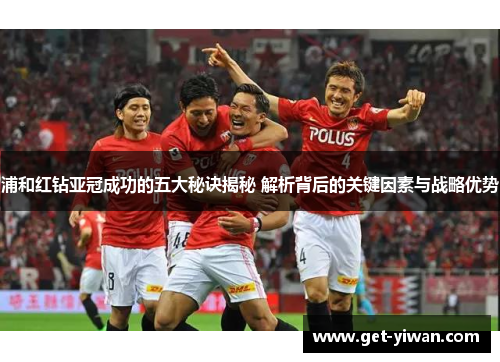 浦和红钻亚冠成功的五大秘诀揭秘 解析背后的关键因素与战略优势 浦和红钻亚冠成功的五大秘诀揭秘 解析背后的关键因素与战略优势