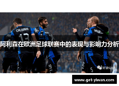 阿利森在欧洲足球联赛中的表现与影响力分析 阿利森在欧洲足球联赛中的表现与影响力分析