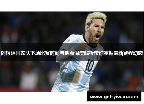 阿根廷国家队下场比赛时间与地点深度解析带你掌握最新赛程动态 阿根廷国家队下场比赛时间与地点深度解析带你掌握最新赛程动态