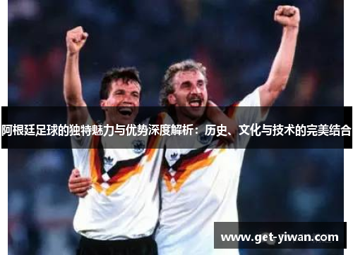 阿根廷足球的独特魅力与优势深度解析:历史、文化与技术的完美结合 阿根廷足球的独特魅力与优势深度解析:历史、文化与技术的完美结合