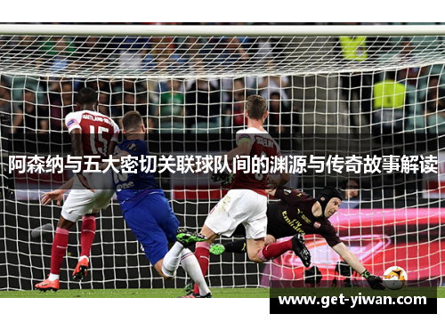 阿森纳与五大密切关联球队间的渊源与传奇故事解读