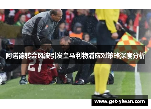 阿诺德转会风波引发皇马利物浦应对策略深度分析