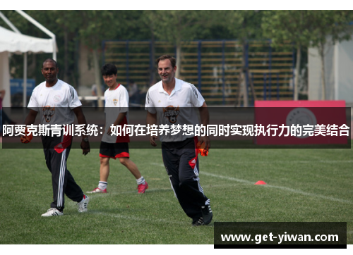 阿贾克斯青训系统:如何在培养梦想的同时实现执行力的完美结合 阿贾克斯青训系统:如何在培养梦想的同时实现执行力的完美结合