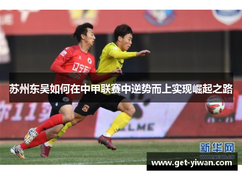苏州东吴如何在中甲联赛中逆势而上实现崛起之路