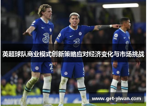 英超球队商业模式创新策略应对经济变化与市场挑战 英超球队商业模式创新策略应对经济变化与市场挑战