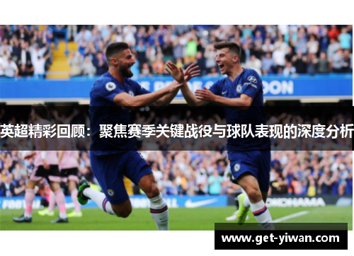 英超精彩回顾:聚焦赛季关键战役与球队表现的深度分析 英超精彩回顾:聚焦赛季关键战役与球队表现的深度分析