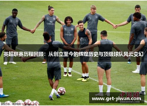 英超联赛历程回顾:从创立至今的辉煌历史与顶级球队风云变幻 英超联赛历程回顾:从创立至今的辉煌历史与顶级球队风云变幻