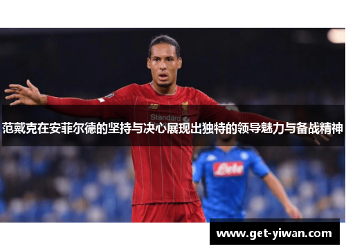 范戴克在安菲尔德的坚持与决心展现出独特的领导魅力与备战精神 范戴克在安菲尔德的坚持与决心展现出独特的领导魅力与备战精神
