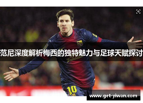 范尼深度解析梅西的独特魅力与足球天赋探讨 范尼深度解析梅西的独特魅力与足球天赋探讨