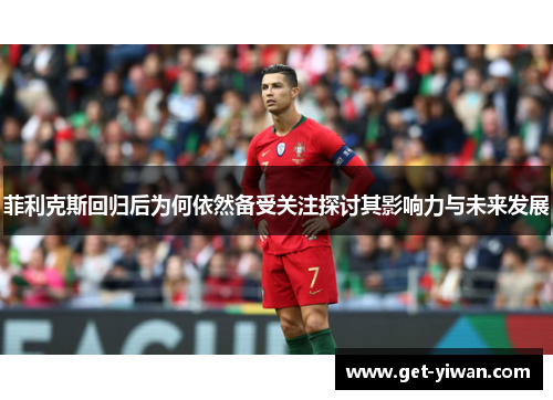 菲利克斯回归后为何依然备受关注探讨其影响力与未来发展 菲利克斯回归后为何依然备受关注探讨其影响力与未来发展