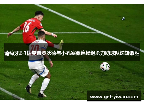 葡萄牙2-1捷克普罗沃德与小孔塞桑连场绝杀力助球队逆转取胜