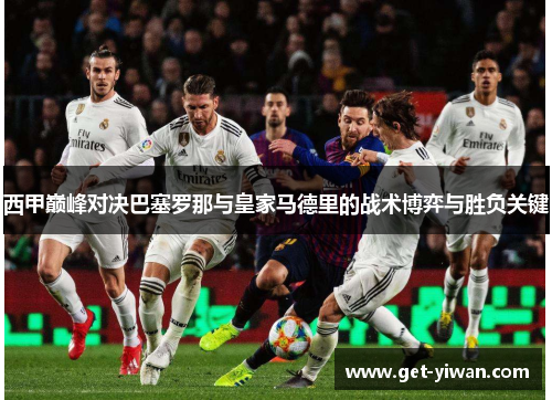 西甲巅峰对决巴塞罗那与皇家马德里的战术博弈与胜负关键