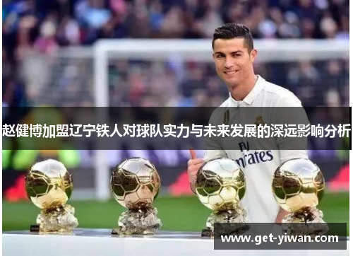 赵健博加盟辽宁铁人对球队实力与未来发展的深远影响分析