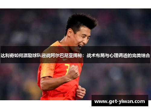 达利奇如何激励球队迎战阿尔巴尼亚揭秘：战术布局与心理调适的完美结合