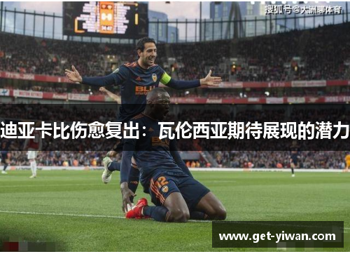 迪亚卡比伤愈复出:瓦伦西亚期待展现的潜力 迪亚卡比伤愈复出:瓦伦西亚期待展现的潜力