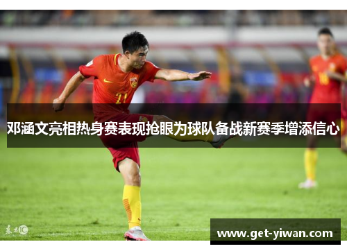 邓涵文亮相热身赛表现抢眼为球队备战新赛季增添信心