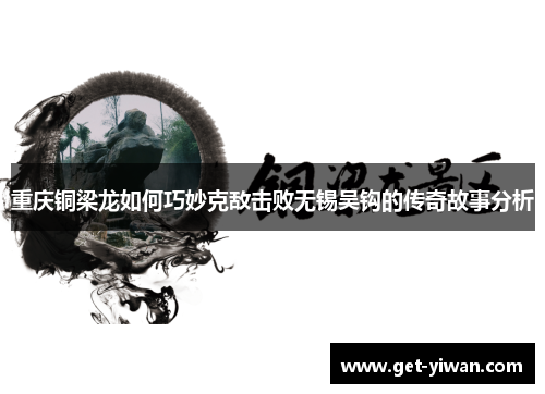 重庆铜梁龙如何巧妙克敌击败无锡吴钩的传奇故事分析 重庆铜梁龙如何巧妙克敌击败无锡吴钩的传奇故事分析