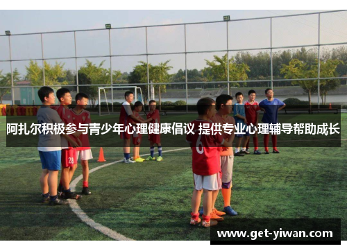 阿扎尔积极参与青少年心理健康倡议 提供专业心理辅导帮助成长 阿扎尔积极参与青少年心理健康倡议 提供专业心理辅导帮助成长