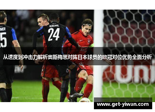 从速度到冲击力解析奥斯梅恩对阵日本球员的欧冠对位优势全面分析