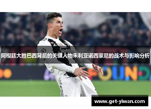 阿根廷大胜巴西背后的关键人物朱利亚诺西蒙尼的战术与影响分析 阿根廷大胜巴西背后的关键人物朱利亚诺西蒙尼的战术与影响分析