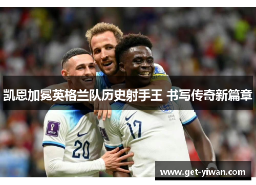 凯恩加冕英格兰队历史射手王 书写传奇新篇章 凯恩加冕英格兰队历史射手王 书写传奇新篇章