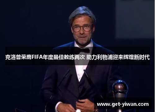 克洛普荣膺FIFA年度最佳教练两次 助力利物浦迎来辉煌新时代 克洛普荣膺FIFA年度最佳教练两次 助力利物浦迎来辉煌新时代