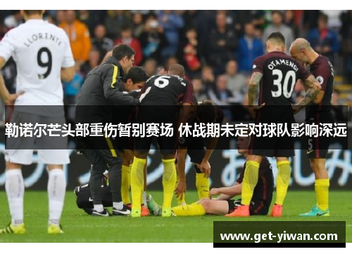 勒诺尔芒头部重伤暂别赛场 休战期未定对球队影响深远 勒诺尔芒头部重伤暂别赛场 休战期未定对球队影响深远