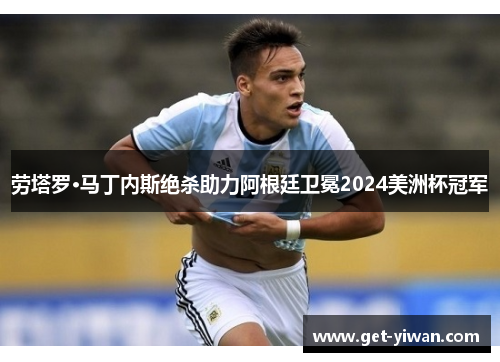 劳塔罗·马丁内斯绝杀助力阿根廷卫冕2024美洲杯冠军 劳塔罗·马丁内斯绝杀助力阿根廷卫冕2024美洲杯冠军