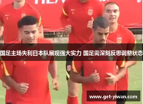国足主场失利日本队展现强大实力 国足需深刻反思调整状态 国足主场失利日本队展现强大实力 国足需深刻反思调整状态