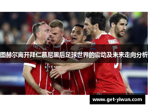 图赫尔离开拜仁慕尼黑后足球世界的震动及未来走向分析 图赫尔离开拜仁慕尼黑后足球世界的震动及未来走向分析