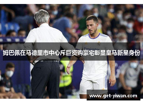 姆巴佩在马德里市中心斥巨资购豪宅彰显皇马新星身份 姆巴佩在马德里市中心斥巨资购豪宅彰显皇马新星身份