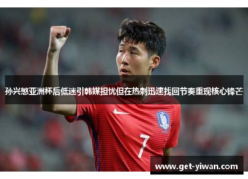 孙兴慜亚洲杯后低迷引韩媒担忧但在热刺迅速找回节奏重现核心锋芒