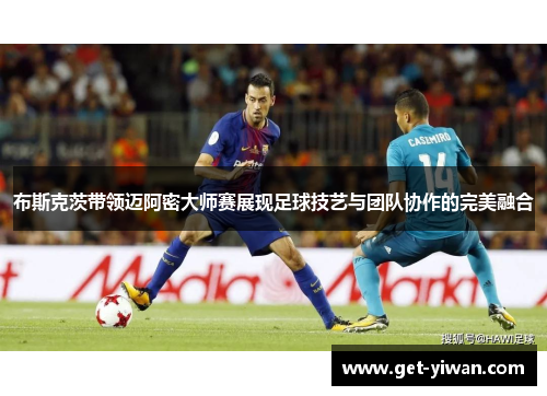 布斯克茨带领迈阿密大师赛展现足球技艺与团队协作的完美融合 布斯克茨带领迈阿密大师赛展现足球技艺与团队协作的完美融合