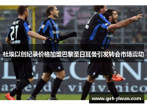 杜埃以创纪录价格加盟巴黎圣日耳曼引发转会市场震动 杜埃以创纪录价格加盟巴黎圣日耳曼引发转会市场震动