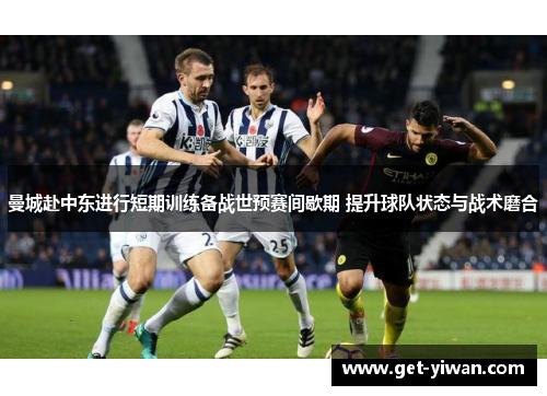曼城赴中东进行短期训练备战世预赛间歇期 提升球队状态与战术磨合 曼城赴中东进行短期训练备战世预赛间歇期 提升球队状态与战术磨合