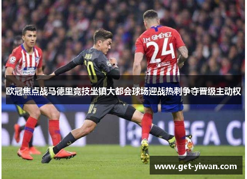欧冠焦点战马德里竞技坐镇大都会球场迎战热刺争夺晋级主动权 欧冠焦点战马德里竞技坐镇大都会球场迎战热刺争夺晋级主动权