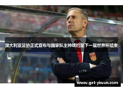 澳大利亚足协正式宣布与国家队主帅续约至下一届世界杯结束