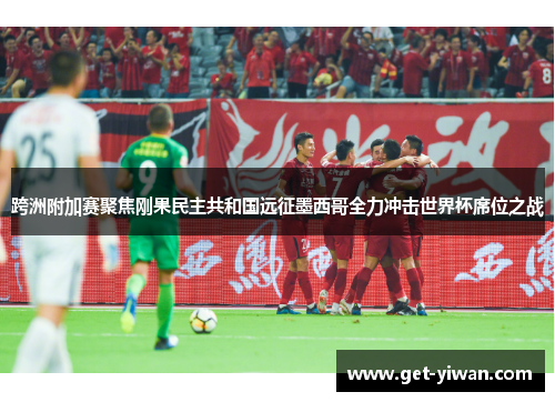 跨洲附加赛聚焦刚果民主共和国远征墨西哥全力冲击世界杯席位之战