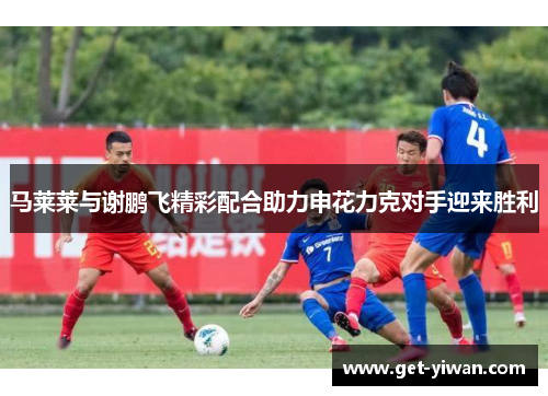 马莱莱与谢鹏飞精彩配合助力申花力克对手迎来胜利
