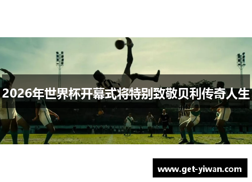 2026年世界杯开幕式将特别致敬贝利传奇人生 2026年世界杯开幕式将特别致敬贝利传奇人生